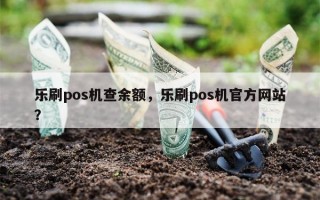 乐刷pos机查余额，乐刷pos机官方网站？