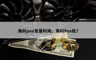 海科pos交易时间，海科Pos机？