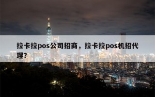 拉卡拉pos公司招商，拉卡拉pos机招代理？