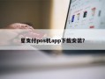 星支付pos机app下载安装？