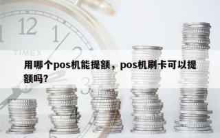 用哪个pos机能提额，pos机刷卡可以提额吗？