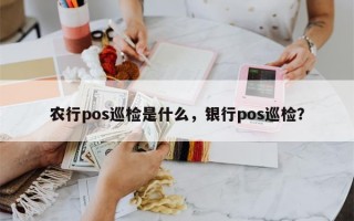 农行pos巡检是什么，银行pos巡检？