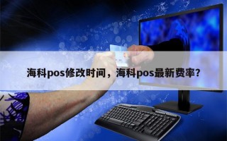 海科pos修改时间，海科pos最新费率？