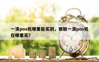 一清pos机哪里能买到，银联一清pos机在哪里买？