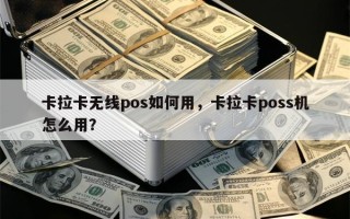 卡拉卡无线pos如何用，卡拉卡poss机怎么用？