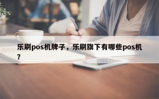 乐刷pos机牌子，乐刷旗下有哪些pos机？