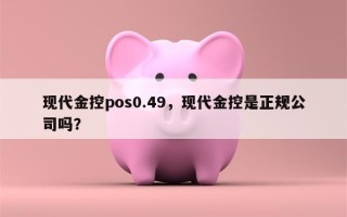 现代金控pos0.49，现代金控是正规公司吗？