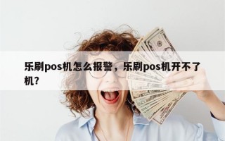 乐刷pos机怎么报警，乐刷pos机开不了机？