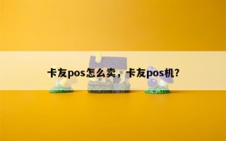 卡友pos怎么卖，卡友pos机？