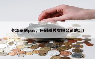 金华乐刷pos，乐刷科技有限公司地址？