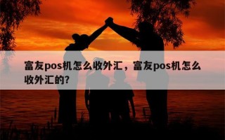 富友pos机怎么收外汇，富友pos机怎么收外汇的？