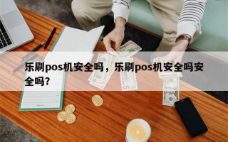 乐刷pos机安全吗，乐刷pos机安全吗安全吗？