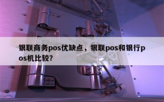 银联商务pos优缺点，银联pos和银行pos机比较？