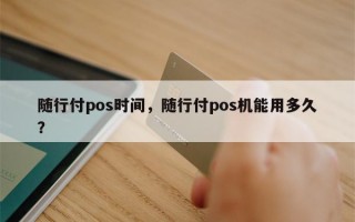 随行付pos时间，随行付pos机能用多久？