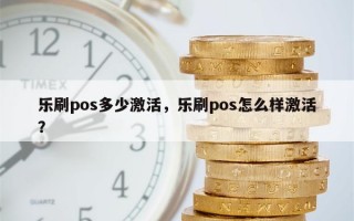 乐刷pos多少激活，乐刷pos怎么样激活？