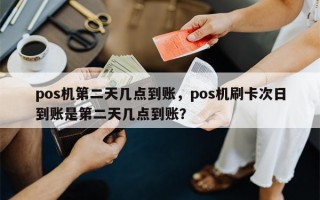 pos机第二天几点到账，pos机刷卡次日到账是第二天几点到账？