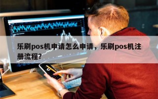 乐刷pos机申请怎么申请，乐刷pos机注册流程？