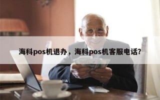 海科pos机退办，海科pos机客服电话？