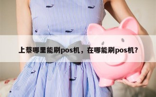 上蔡哪里能刷pos机，在哪能刷pos机？