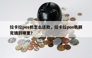 拉卡拉pos机怎么还款，拉卡拉pos机刷完钱到哪里？