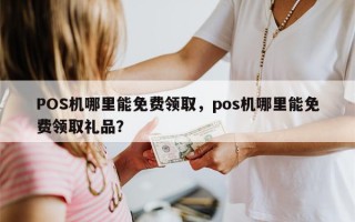 POS机哪里能免费领取，pos机哪里能免费领取礼品？