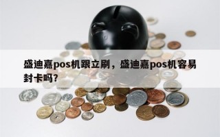 盛迪嘉pos机跟立刷，盛迪嘉pos机容易封卡吗？