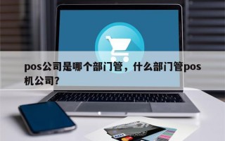 pos公司是哪个部门管，什么部门管pos机公司？