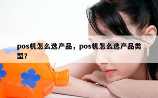 pos机怎么选产品，pos机怎么选产品类型？