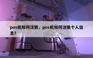 pos机如何注销，pos机如何注销个人信息？