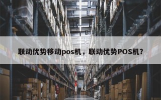 联动优势移动pos机，联动优势POS机？