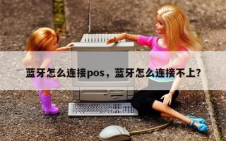 蓝牙怎么连接pos，蓝牙怎么连接不上？