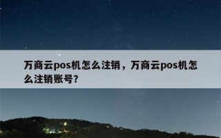 万商云pos机怎么注销，万商云pos机怎么注销账号？