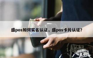 盛pos如何实名认证，盛pos卡片认证？