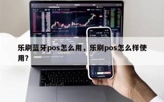 乐刷蓝牙pos怎么用，乐刷pos怎么样使用？