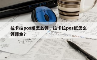 拉卡拉pos纸怎么领，拉卡拉pos纸怎么领现金？