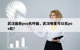 武汉最新pos机咋骗，武汉哪里可以买pos机？