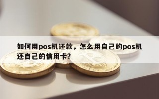 如何用pos机还款，怎么用自己的pos机还自己的信用卡？