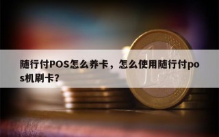 随行付POS怎么养卡，怎么使用随行付pos机刷卡？