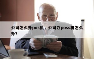 公司怎么办pos机，公司办poss机怎么办？