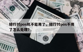 随行付pos机不能用了，随行付pos不用了怎么处理？