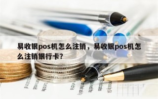 易收银pos机怎么注销，易收银pos机怎么注销银行卡？