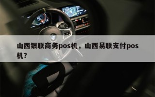 山西银联商务pos机，山西易联支付pos机？