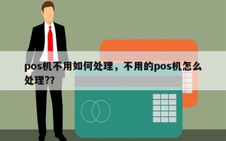 pos机不用如何处理，不用的pos机怎么处理?？