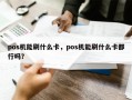 pos机能刷什么卡，pos机能刷什么卡都行吗？