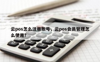 云pos怎么注册账号，云pos会员管理怎么使用？