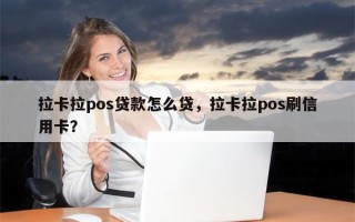 拉卡拉pos贷款怎么贷，拉卡拉pos刷信用卡？