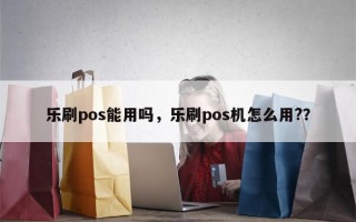 乐刷pos能用吗，乐刷pos机怎么用?？