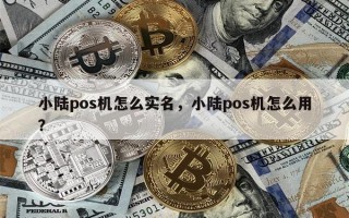 小陆pos机怎么实名，小陆pos机怎么用？