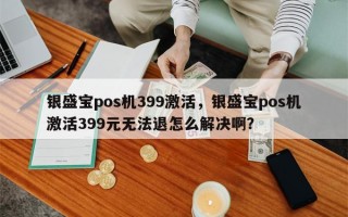 银盛宝pos机399激活，银盛宝pos机激活399元无法退怎么解决啊？