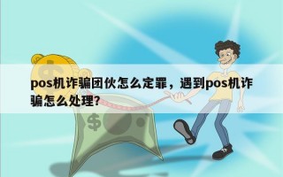 pos机诈骗团伙怎么定罪，遇到pos机诈骗怎么处理？